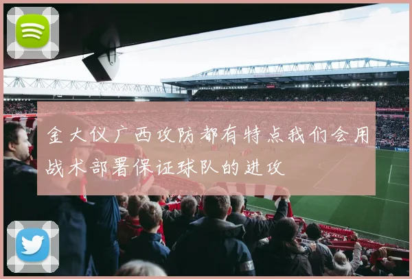 金大仪广西攻防都有特点我们会用战术部署保证球队的进攻